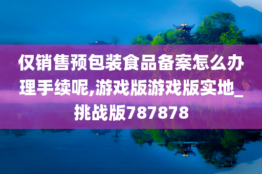 仅销售预包装食品备案怎么办理手续呢,游戏版游戏版实地_挑战版787878