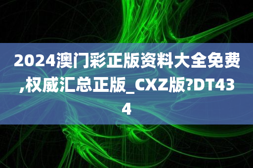 2024澳门彩正版资料大全免费,权威汇总正版_CXZ版?DT434