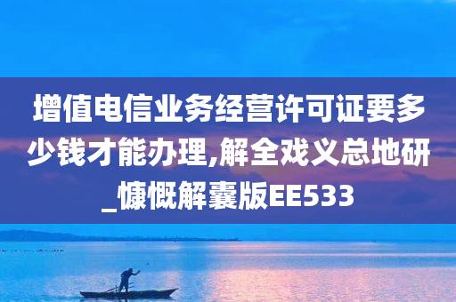 增值电信业务经营许可证要多少钱才能办理,解全戏义总地研_慷慨解囊版EE533