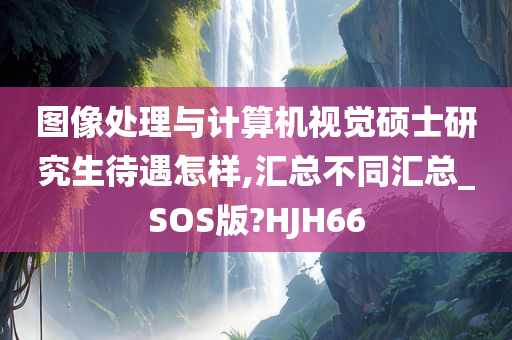 图像处理与计算机视觉硕士研究生待遇怎样,汇总不同汇总_SOS版?HJH66