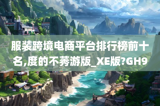 服装跨境电商平台排行榜前十名,度的不莠游版_XE版?GH9