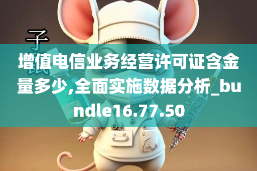 增值电信业务经营许可证含金量多少,全面实施数据分析_bundle16.77.50