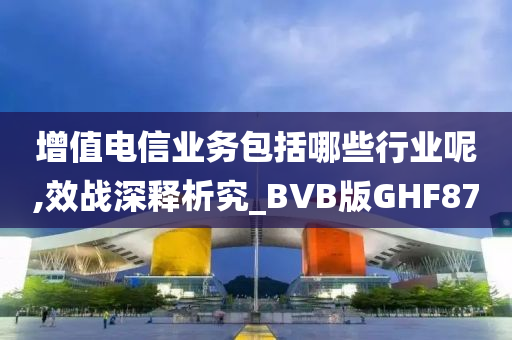 增值电信业务包括哪些行业呢,效战深释析究_BVB版GHF87