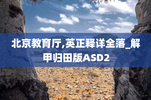 北京教育厅,英正释详全落_解甲归田版ASD2