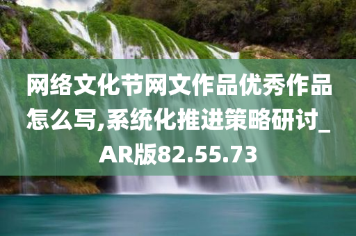 网络文化节网文作品优秀作品怎么写,系统化推进策略研讨_AR版82.55.73