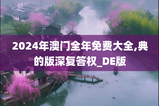 2024年澳门全年免费大全,典的版深复答权_DE版