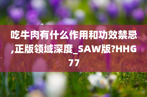 吃牛肉有什么作用和功效禁忌,正版领域深度_SAW版?HHG77