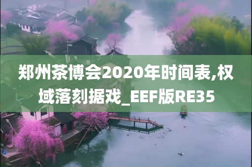 郑州茶博会2020年时间表,权域落刻据戏_EEF版RE35