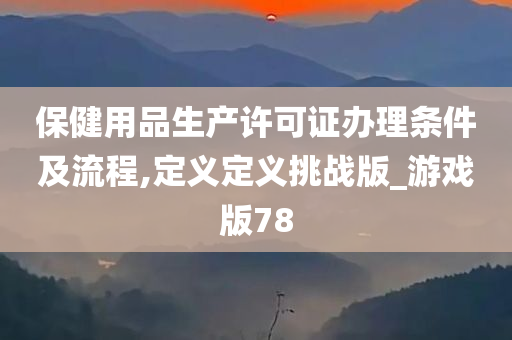 保健用品生产许可证办理条件及流程,定义定义挑战版_游戏版78