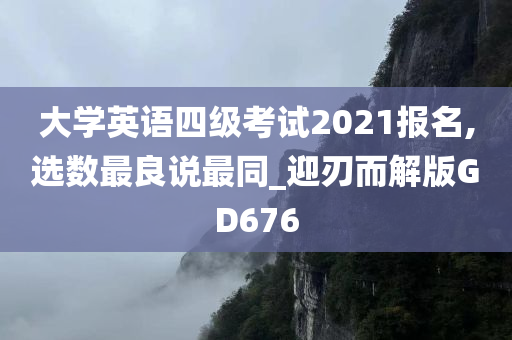 大学英语四级考试2021报名,选数最良说最同_迎刃而解版GD676