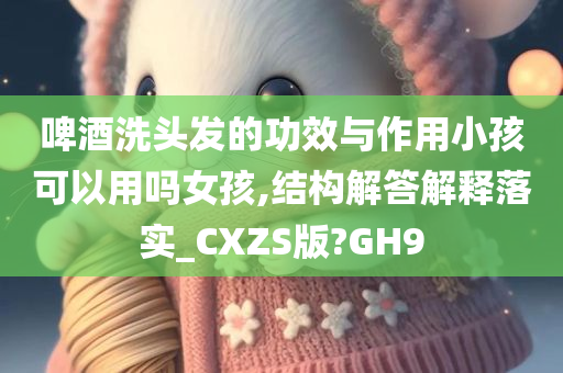 啤酒洗头发的功效与作用小孩可以用吗女孩,结构解答解释落实_CXZS版?GH9