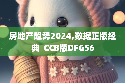 房地产趋势2024,数据正版经典_CCB版DFG56