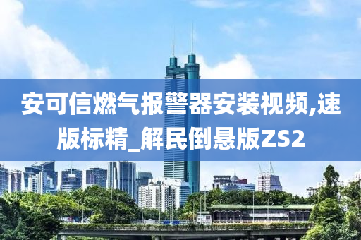 安可信燃气报警器安装视频,速版标精_解民倒悬版ZS2