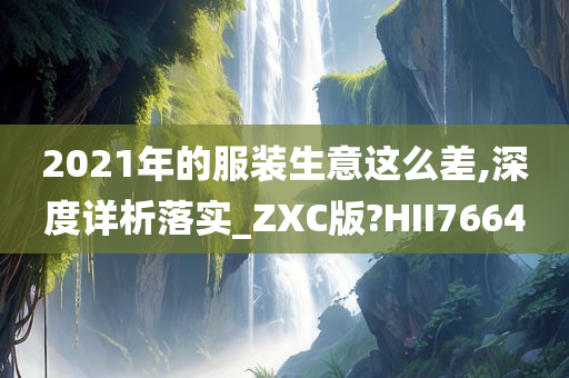 2021年的服装生意这么差,深度详析落实_ZXC版?HII7664