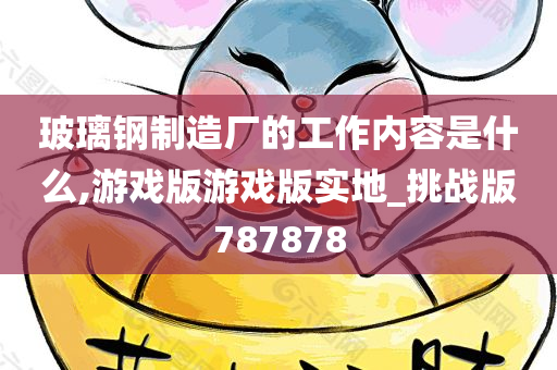 玻璃钢制造厂的工作内容是什么,游戏版游戏版实地_挑战版787878