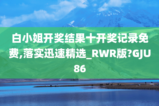 白小姐开奖结果十开奖记录免费,落实迅速精选_RWR版?GJU86