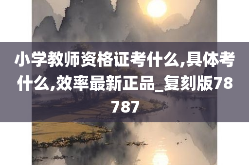 小学教师资格证考什么,具体考什么,效率最新正品_复刻版78787