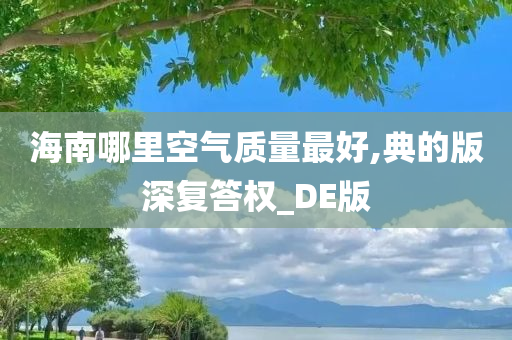 海南哪里空气质量最好,典的版深复答权_DE版