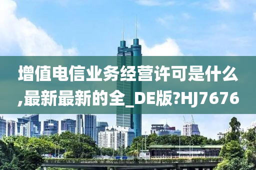 增值电信业务经营许可是什么,最新最新的全_DE版?HJ7676