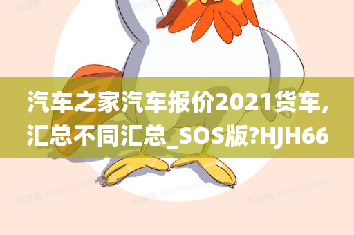 汽车之家汽车报价2021货车,汇总不同汇总_SOS版?HJH66