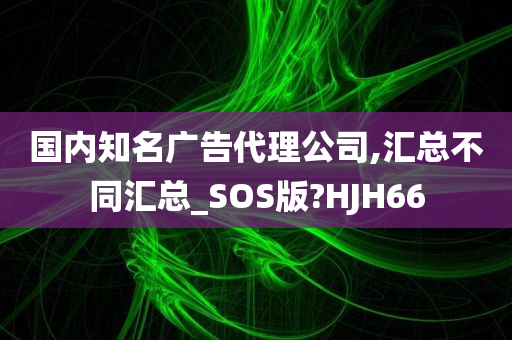 国内知名广告代理公司,汇总不同汇总_SOS版?HJH66