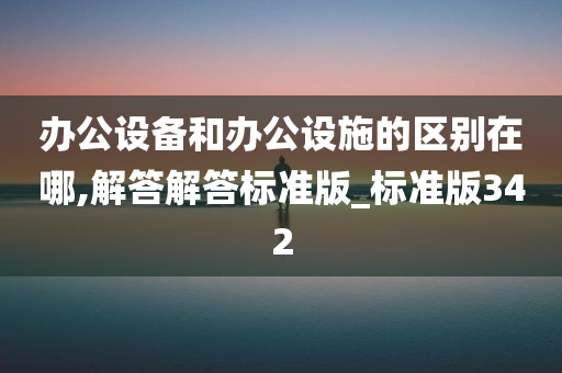 办公设备和办公设施的区别在哪,解答解答标准版_标准版342