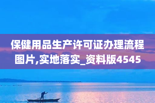 保健用品生产许可证办理流程图片,实地落实_资料版4545