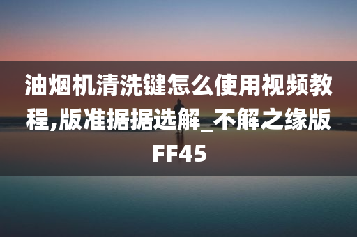 油烟机清洗键怎么使用视频教程,版准据据选解_不解之缘版FF45