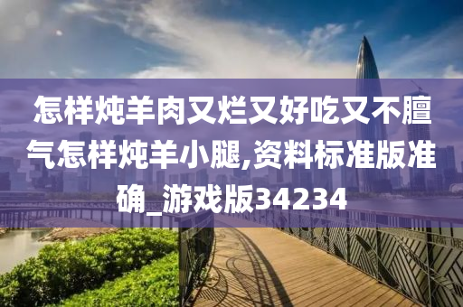 怎样炖羊肉又烂又好吃又不膻气怎样炖羊小腿,资料标准版准确_游戏版34234