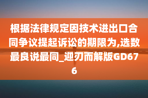 根据法律规定因技术进出口合同争议提起诉讼的期限为,选数最良说最同_迎刃而解版GD676