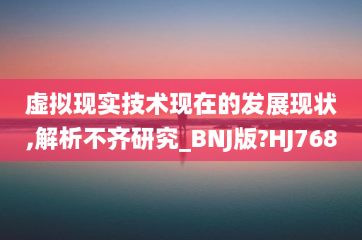 虚拟现实技术现在的发展现状,解析不齐研究_BNJ版?HJ768