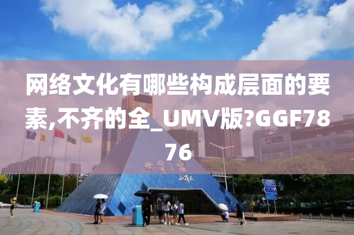 网络文化有哪些构成层面的要素,不齐的全_UMV版?GGF7876