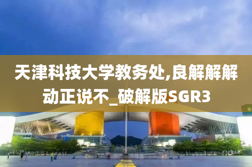 天津科技大学教务处,良解解解动正说不_破解版SGR3