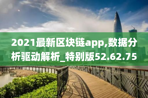 2021最新区块链app,数据分析驱动解析_特别版52.62.75