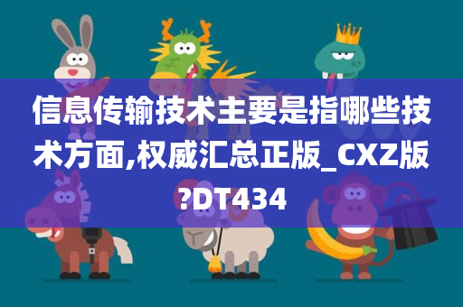 信息传输技术主要是指哪些技术方面,权威汇总正版_CXZ版?DT434