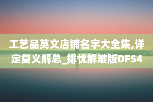 工艺品英文店铺名字大全集,详定复义解总_排忧解难版DFS4