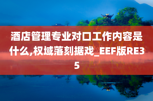 酒店管理专业对口工作内容是什么,权域落刻据戏_EEF版RE35