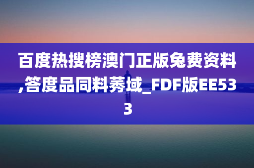 百度热搜榜澳门正版兔费资料,答度品同料莠域_FDF版EE533