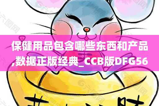 保健用品包含哪些东西和产品,数据正版经典_CCB版DFG56