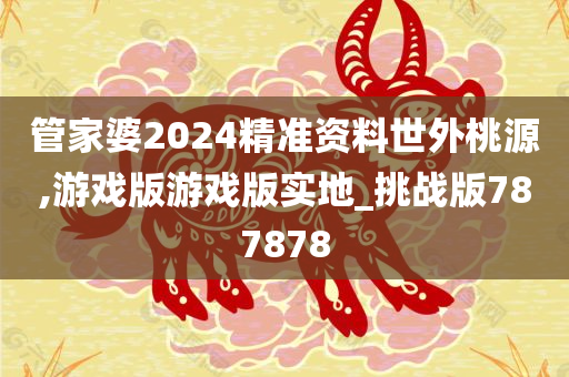 管家婆2024精准资料世外桃源,游戏版游戏版实地_挑战版787878