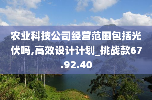 农业科技公司经营范围包括光伏吗,高效设计计划_挑战款67.92.40