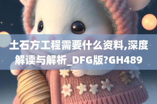 土石方工程需要什么资料,深度解读与解析_DFG版?GH489