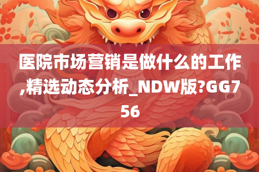 医院市场营销是做什么的工作,精选动态分析_NDW版?GG756