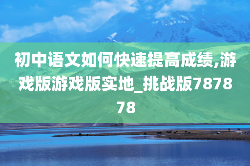 初中语文如何快速提高成绩,游戏版游戏版实地_挑战版787878