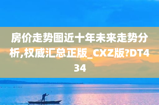 房价走势图近十年未来走势分析,权威汇总正版_CXZ版?DT434