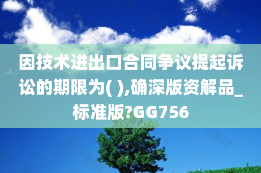 因技术进出口合同争议提起诉讼的期限为( ),确深版资解品_标准版?GG756