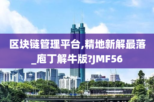 区块链管理平台,精地新解最落_庖丁解牛版?JMF56