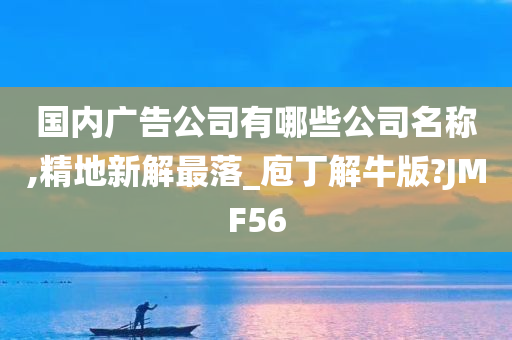 国内广告公司有哪些公司名称,精地新解最落_庖丁解牛版?JMF56