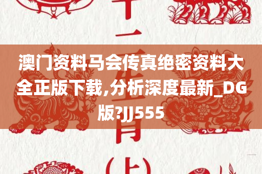 澳门资料马会传真绝密资料大全正版下载,分析深度最新_DG版?JJ555