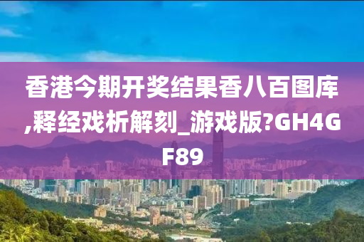 香港今期开奖结果香八百图库,释经戏析解刻_游戏版?GH4GF89